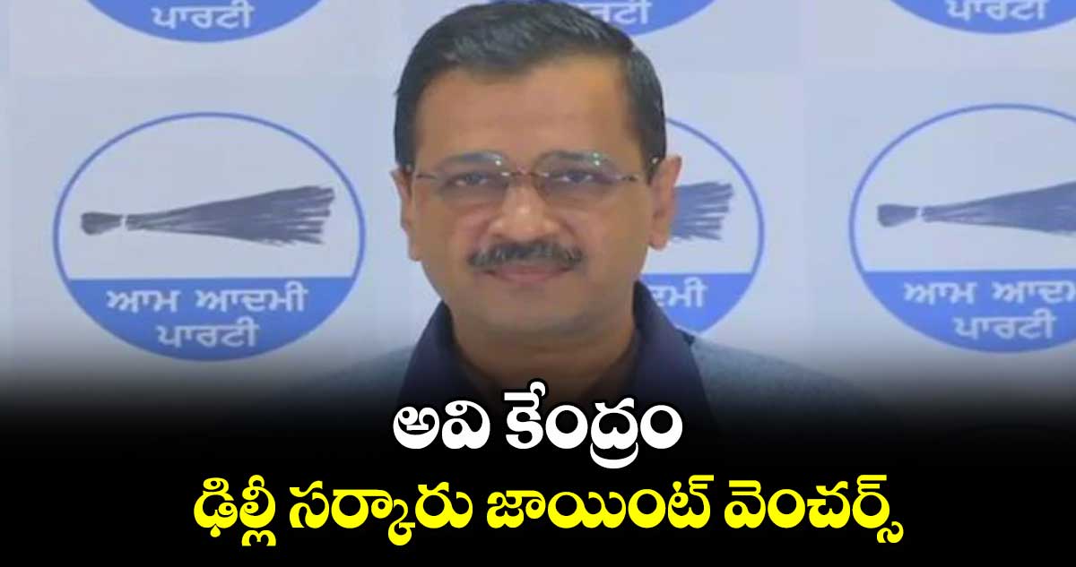 అవి కేంద్రం.. ఢిల్లీ సర్కారు జాయింట్​ వెంచర్స్​​: ఆమ్ ఆద్మీ పార్టీ చీఫ్​ కేజ్రీవాల్