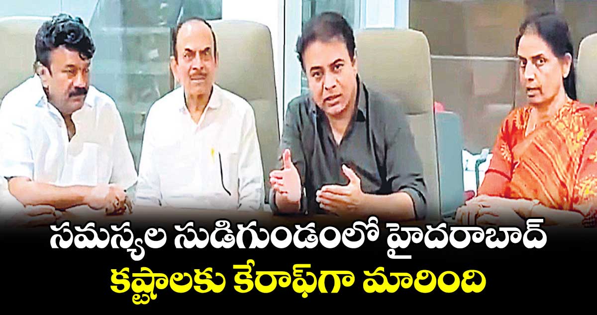 సమస్యల సుడిగుండంలో హైదరాబాద్..కష్టాలకు కేరాఫ్​గా మారింది: కేటీఆర్​