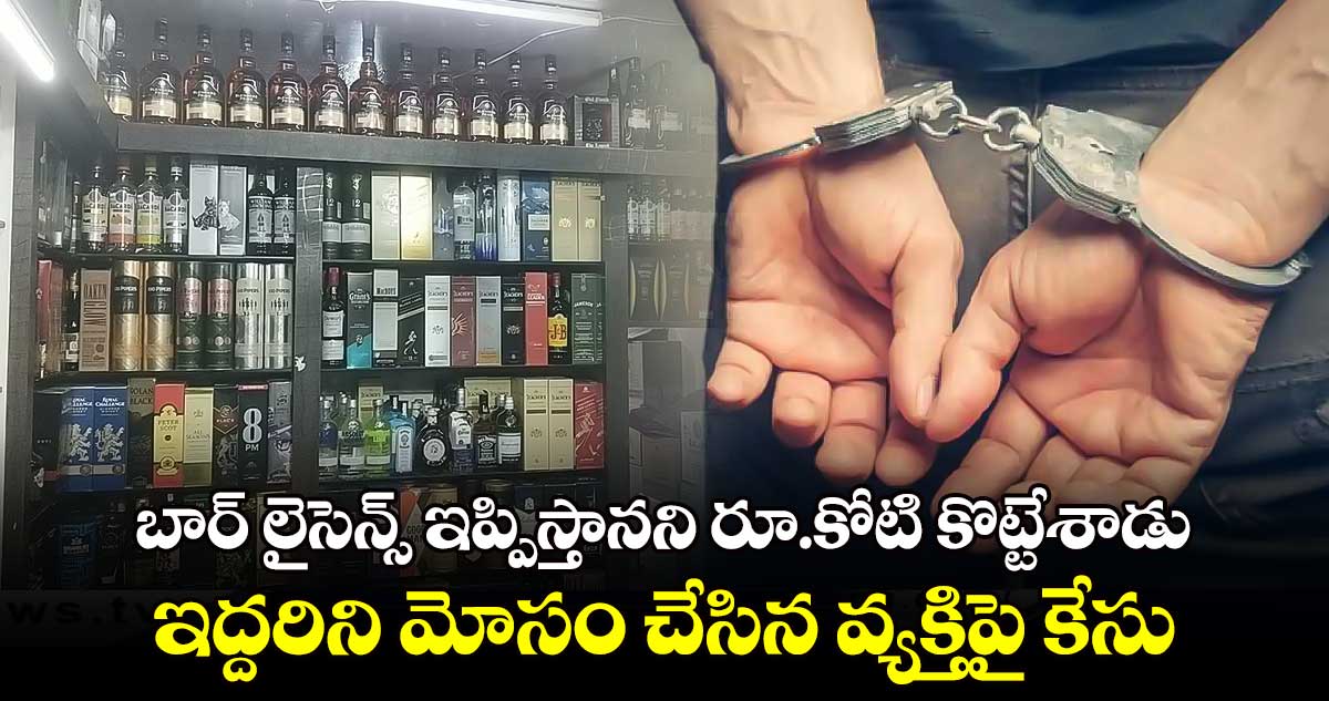  బార్ లైసెన్స్ ఇప్పిస్తానని రూ.కోటి కొట్టేశాడు.. ఇద్దరిని మోసం చేసిన వ్యక్తిపై కేసు