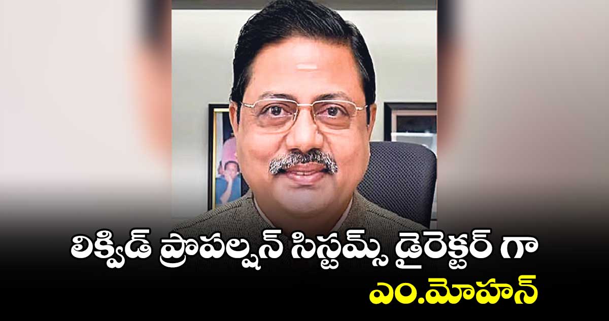 లిక్విడ్ ప్రొపల్షన్ సిస్టమ్స్ డైరెక్టర్ గా ఎం.మోహన్