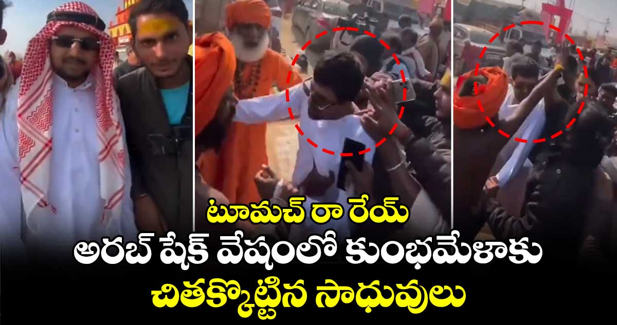 టూమచ్ రా రేయ్ : అరబ్ షేక్ వేషంలో కుంభమేళాకు.. చితక్కొట్టిన సాధువులు