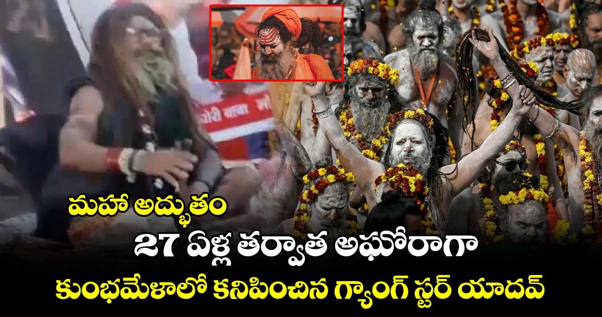 మహా అద్భుతం : 27 ఏళ్ల తర్వాత అఘోరాగా కుంభమేళాలో కనిపించిన గ్యాంగ్ స్టర్ యాదవ్