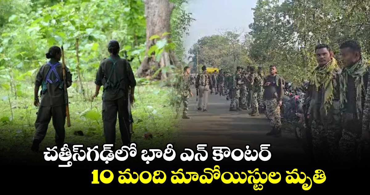 చత్తీస్⁭గఢ్⁭లో భారీ ఎన్ కౌంటర్.. 10 మంది మావోయిస్టుల మృతి