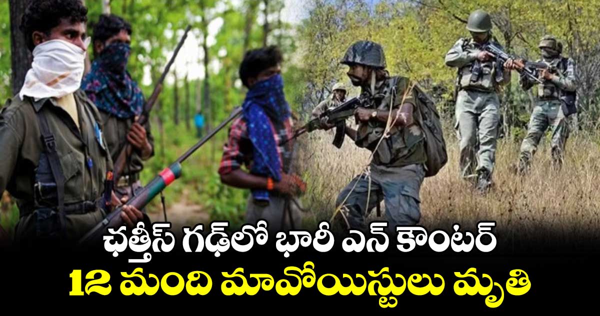 ఛత్తీస్ గఢ్‎లో భారీ ఎన్ కౌంటర్.. 12 మంది మావోయిస్టులు మృతి