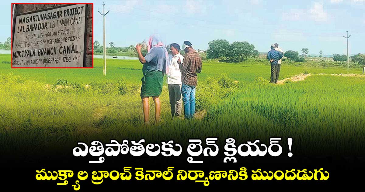 ఎత్తిపోతలకు లైన్​ క్లియర్​ ! ముక్త్యాల బ్రాంచ్ కెనాల్ నిర్మాణానికి ముందడుగు