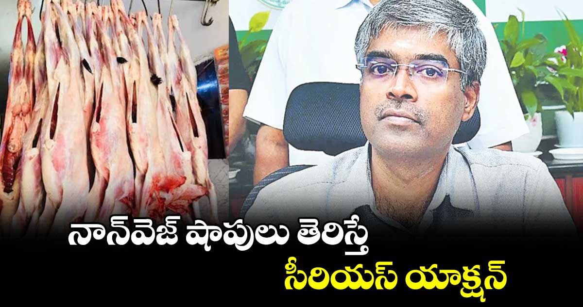 నాన్​వెజ్​ షాపులు తెరిస్తే సీరియస్​ యాక్షన్ : కమిషనర్​ ఇలంబరితి