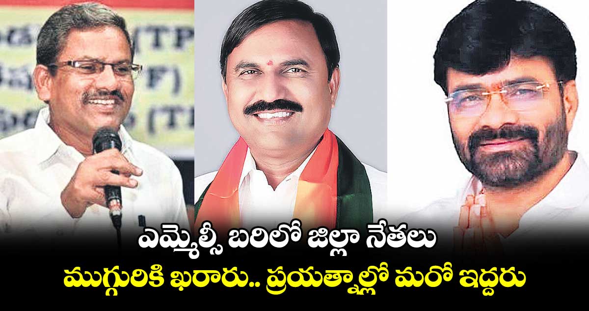 ఎమ్మెల్సీ బరిలో జిల్లా నేతలు..ముగ్గురికి ఖరారు.. ప్రయత్నాల్లో మరో ఇద్దరు