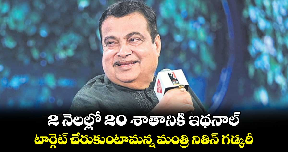 2 నెలల్లో 20 శాతానికి ఇథనాల్..టార్గెట్​ చేరుకుంటామన్న మంత్రి నితిన్ గడ్కరీ