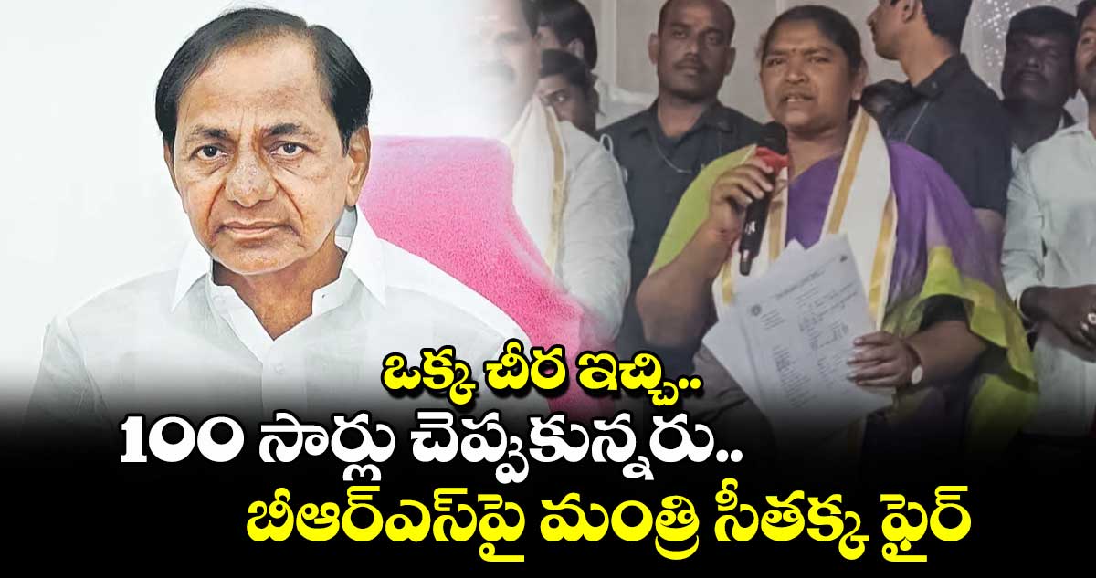 ఒక్క చీర ఇచ్చి.. 100 సార్లు చెప్పుకున్నరు.. బీఆర్ఎస్‎పై మంత్రి సీతక్క ఫైర్