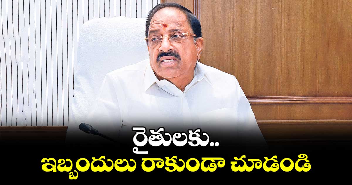 రైతులకు ఇబ్బందులు రాకుండా చూడండి: మంత్రి తుమ్మల