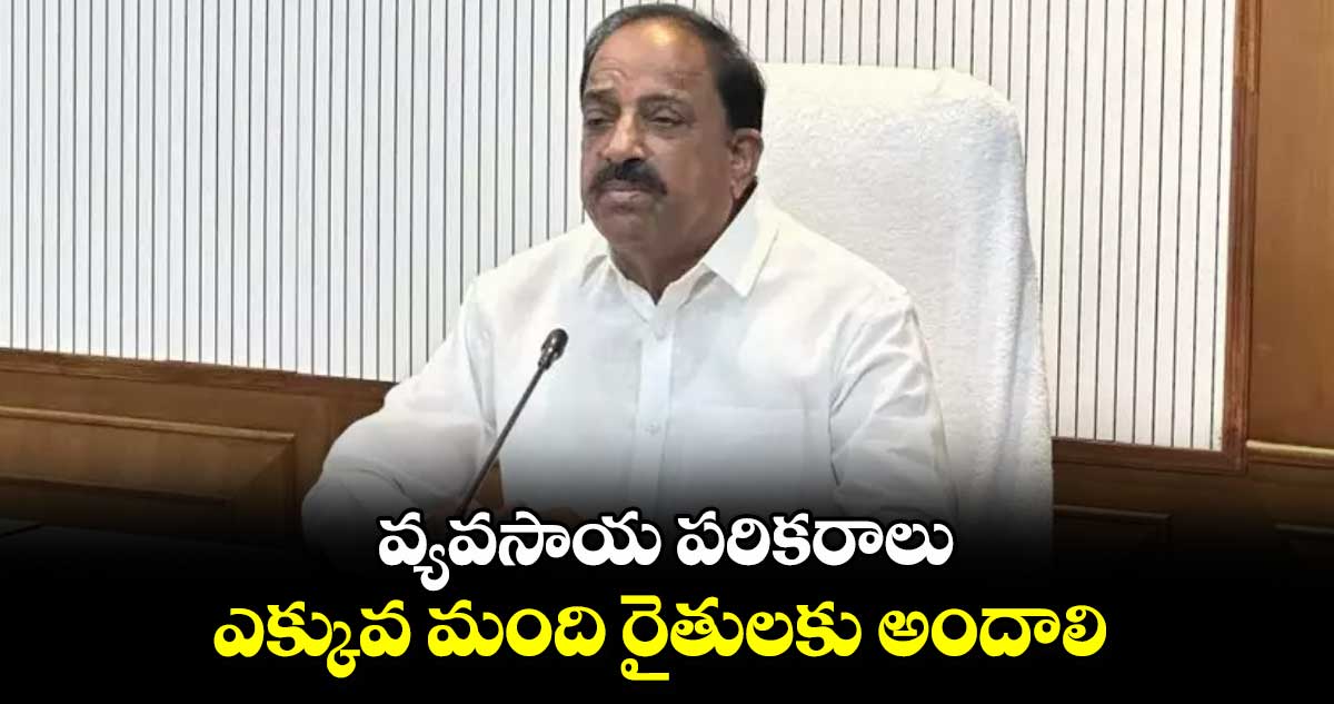 వ్యవసాయ పరికరాలు​ ఎక్కువ మంది  రైతులకు అందాలి : మంత్రి తుమ్మల నాగేశ్వరావు 