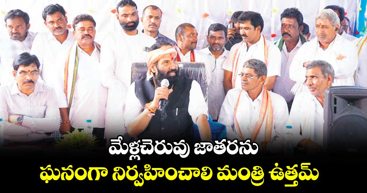 మేళ్లచెరువు జాతరను  ఘనంగా నిర్వహించాలి మంత్రి ఉత్తమ్  