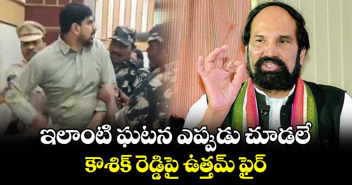  ఇలాంటి ఘటన ఎప్పుడు చూడలే.. కౌశిక్ రెడ్డిపై ఉత్తమ్ ఫైర్