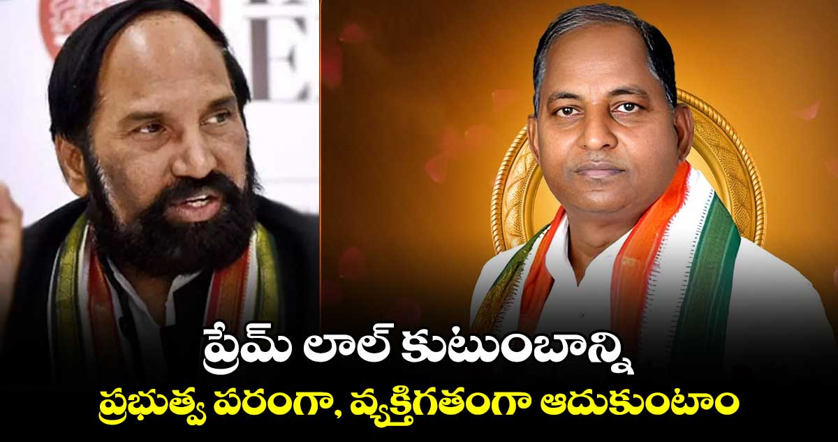 ప్రేమ్ లాల్ కుటుంబాన్ని ప్రభుత్వ పరంగా, వ్యక్తిగతంగా ఆదుకుంటాం: మంత్రి ఉత్తమ్ కుమార్ రెడ్డి