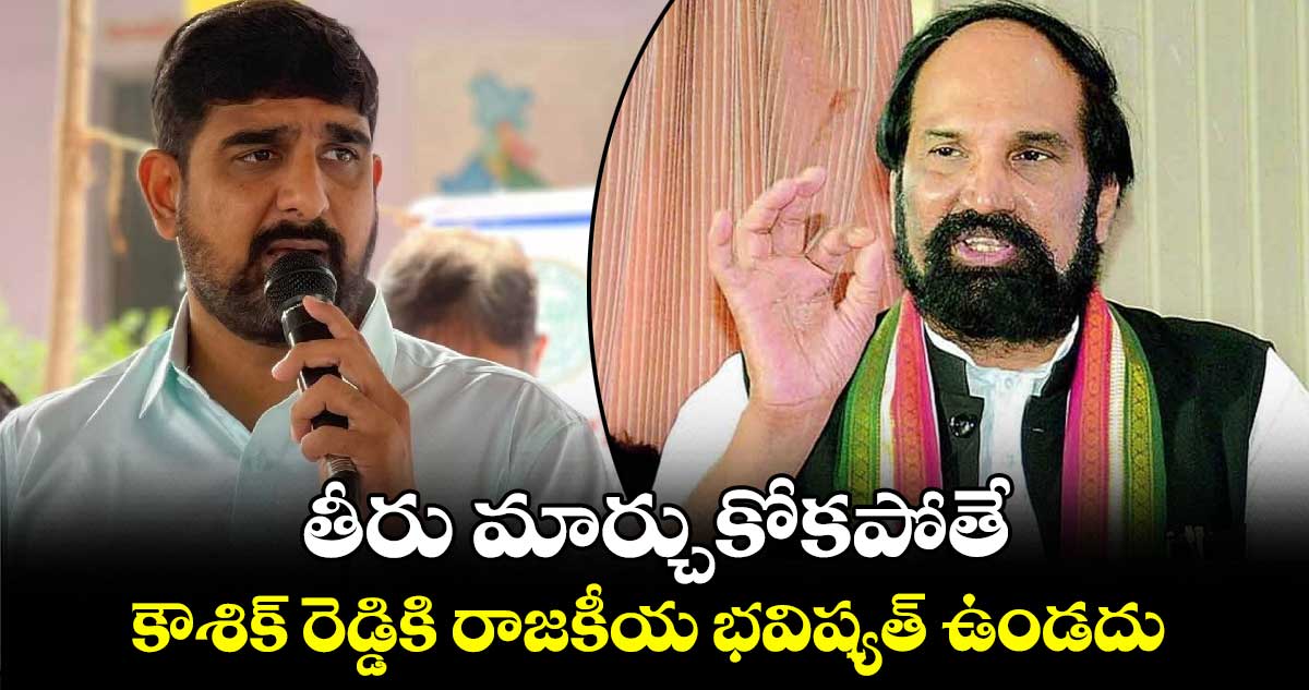 తీరు మార్చుకోకపోతే కౌశిక్ రెడ్డికి రాజకీయ భవిష్యత్ ఉండదు : మంత్రి ఉత్తమ్ కుమార్ రెడ్డి