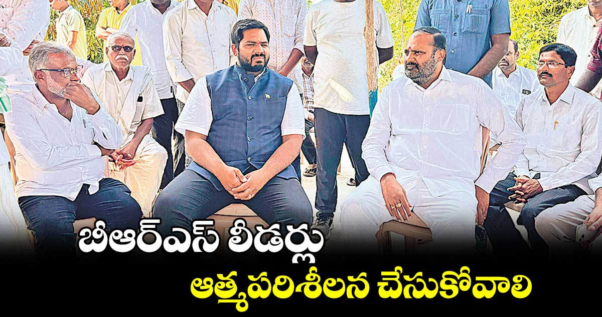 బీఆర్ఎస్ లీడర్లు ఆత్మపరిశీలన చేసుకోవాలి : ఎమ్మెల్యే విజయ రమణారావు 