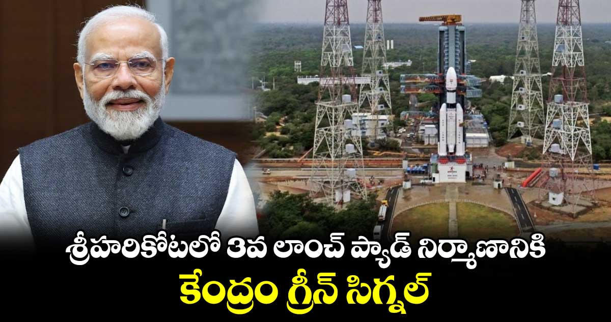 శ్రీహరికోటలో 3వ లాంచ్ ప్యాడ్ నిర్మాణానికి కేంద్రం గ్రీన్ సిగ్నల్.. 