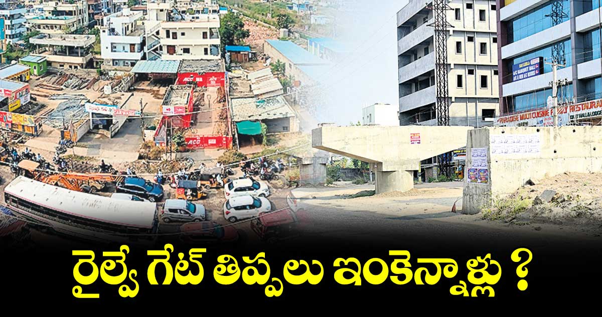 రైల్వే గేట్ తిప్పలు ఇంకెన్నాళ్లు ?