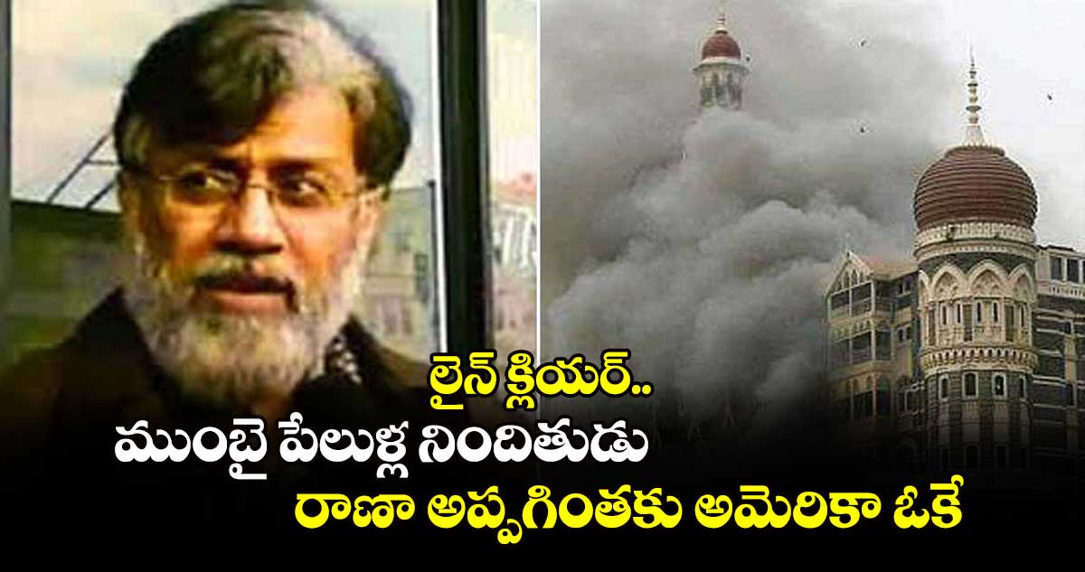 లైన్ క్లియర్..ముంబై పేలుళ్ల నిందితుడు రాణా అప్పగింతకు అమెరికా ఓకే