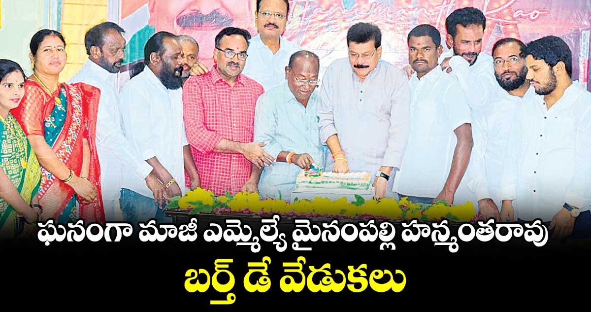 ఘనంగా మాజీ ఎమ్మెల్యే మైనంపల్లి హన్మంతరావు బర్త్​ డే వేడుకలు