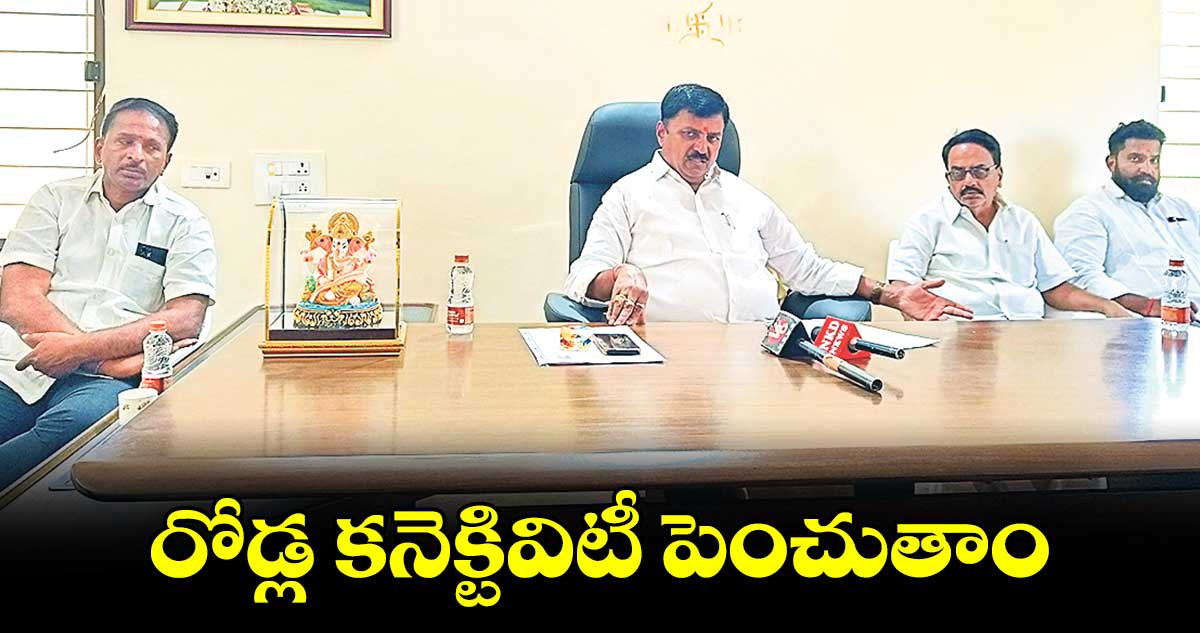 రోడ్ల కనెక్టివిటీ పెంచుతాం