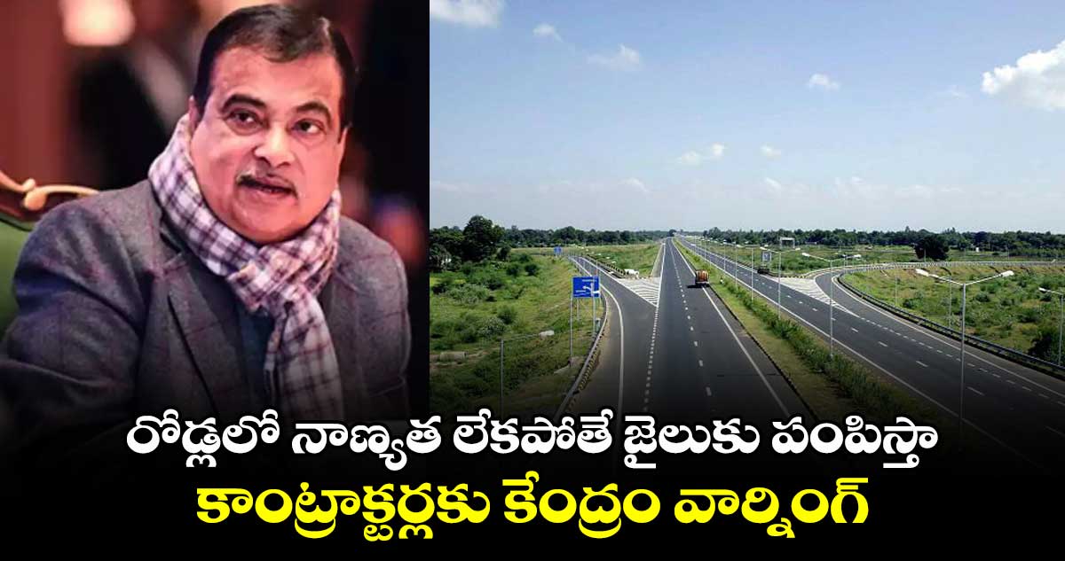 రోడ్లలో నాణ్యత లేకపోతే జైలుకు పంపిస్తా .. కాంట్రాక్టర్లకు కేంద్రం వార్నింగ్