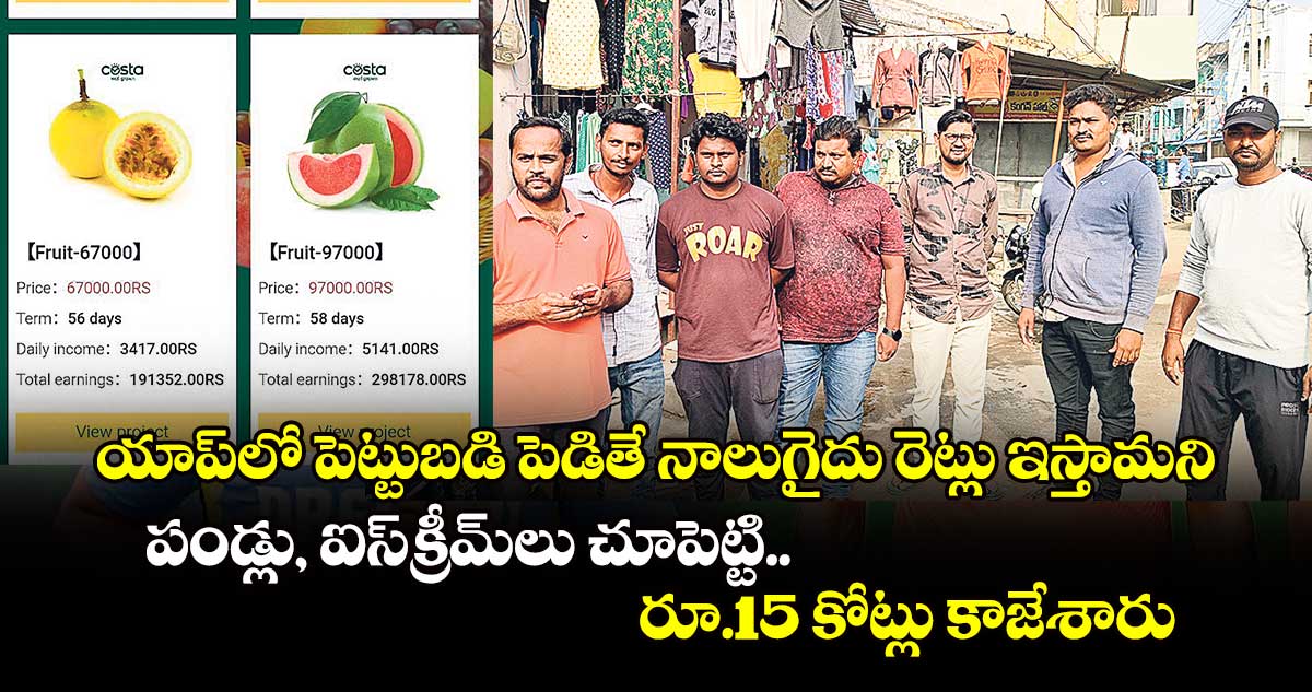 యాప్‌లో పెట్టుబడి పెడితే నాలుగైదు రెట్లు ఇస్తామని.. పండ్లు, ఐస్‌క్రీమ్‌లు చూపెట్టి.. రూ.15 కోట్లు కాజేశారు