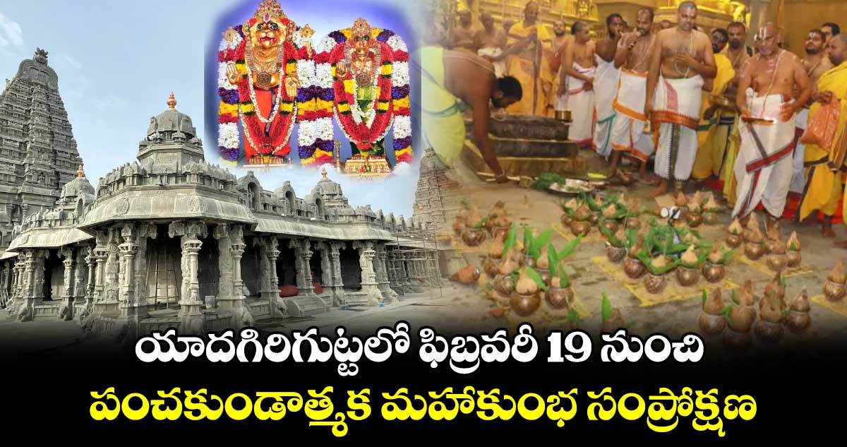 యాదగిరిగుట్టలో ఫిబ్రవరీ 19 నుంచి పంచకుండాత్మక మహాకుంభ సంప్రోక్షణ