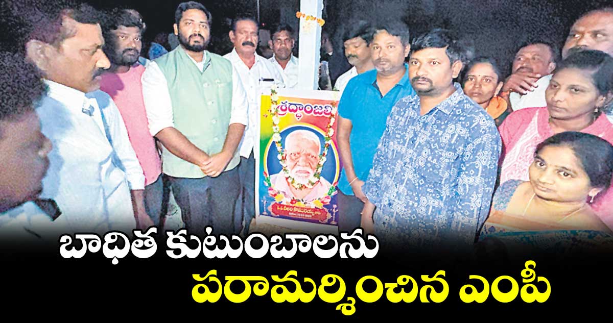 బాధిత కుటుంబాలను పరామర్శించిన ఎంపీ