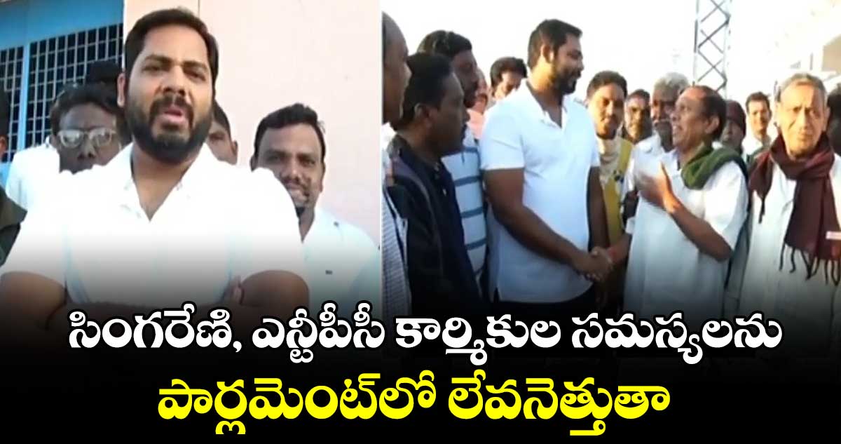 సింగరేణి, ఎన్టీపీసీ కార్మికుల సమస్యలను పార్లమెంట్⁬లో  లేవనెత్తుతా : ఎంపీ వంశీకృష్ణ