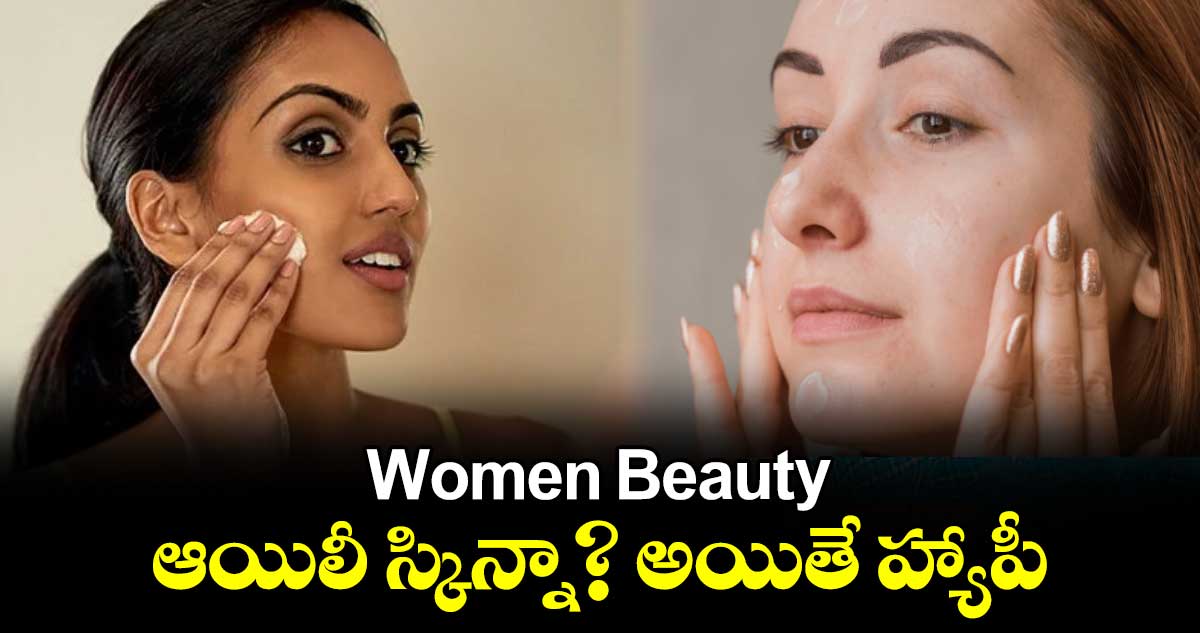 Women Beauty: ఆయిలీ స్కిన్నా? అయితే హ్యాపీ