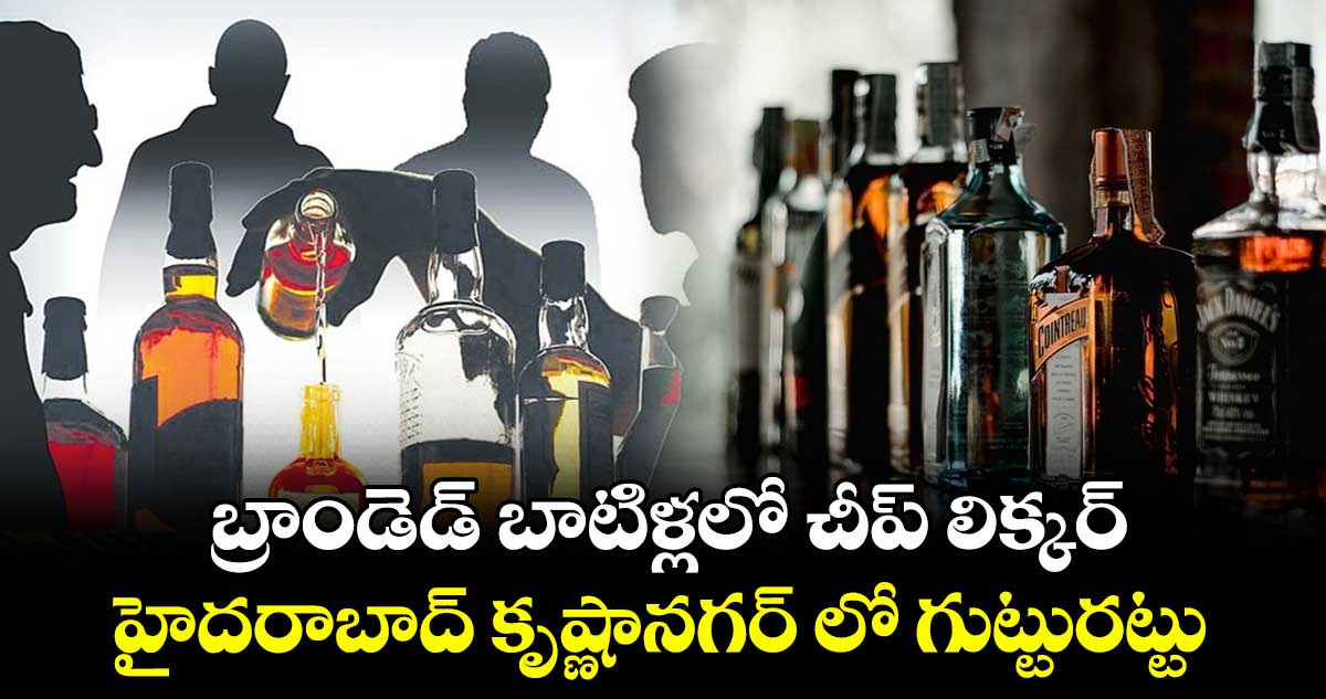 బ్రాండెడ్ బాటిళ్లలో చీప్ లిక్కర్... హైదరాబాద్ కృష్ణానగర్ లో గుట్టురట్టు..