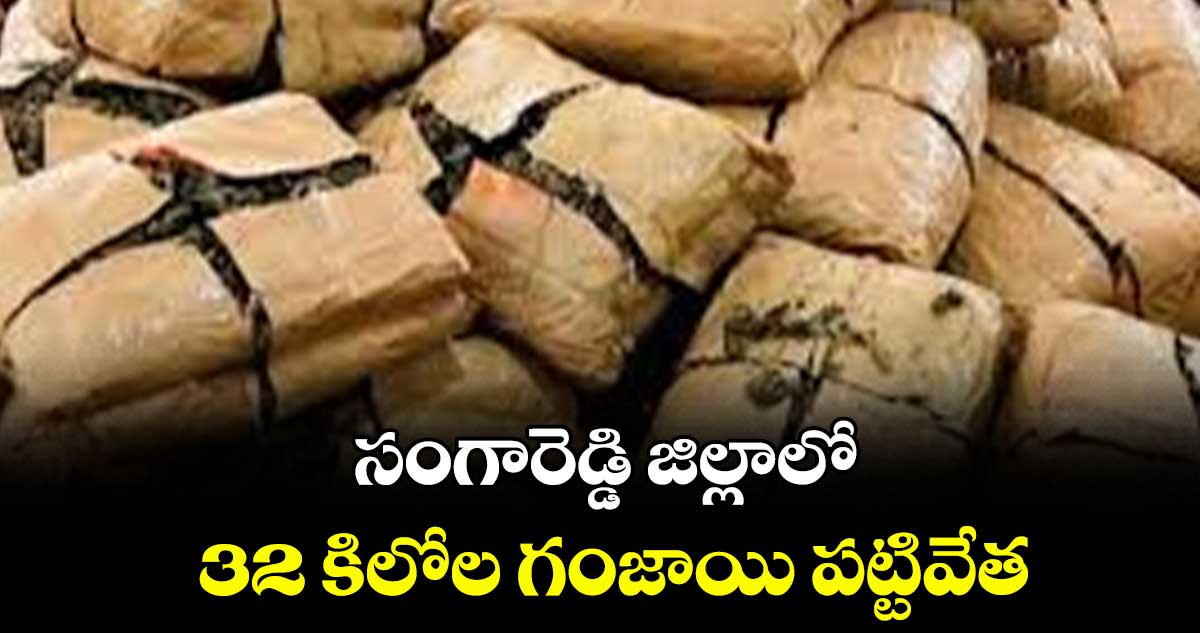 సంగారెడ్డి జిల్లాలో 32 కిలోల గాంజా పట్టివేత