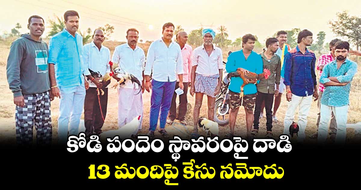 కోడి పందెం స్థావరంపై దాడి.. 13 మందిపై కేసు నమోదు