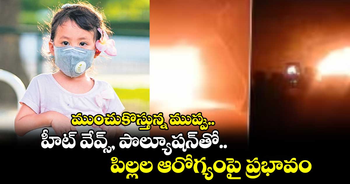 ముంచుకొస్తున్న ముప్పు.. హీట్ వేవ్స్, పొల్యూషన్⁬​తో.. పిల్లల ఆరోగ్యంపై ప్రభావం