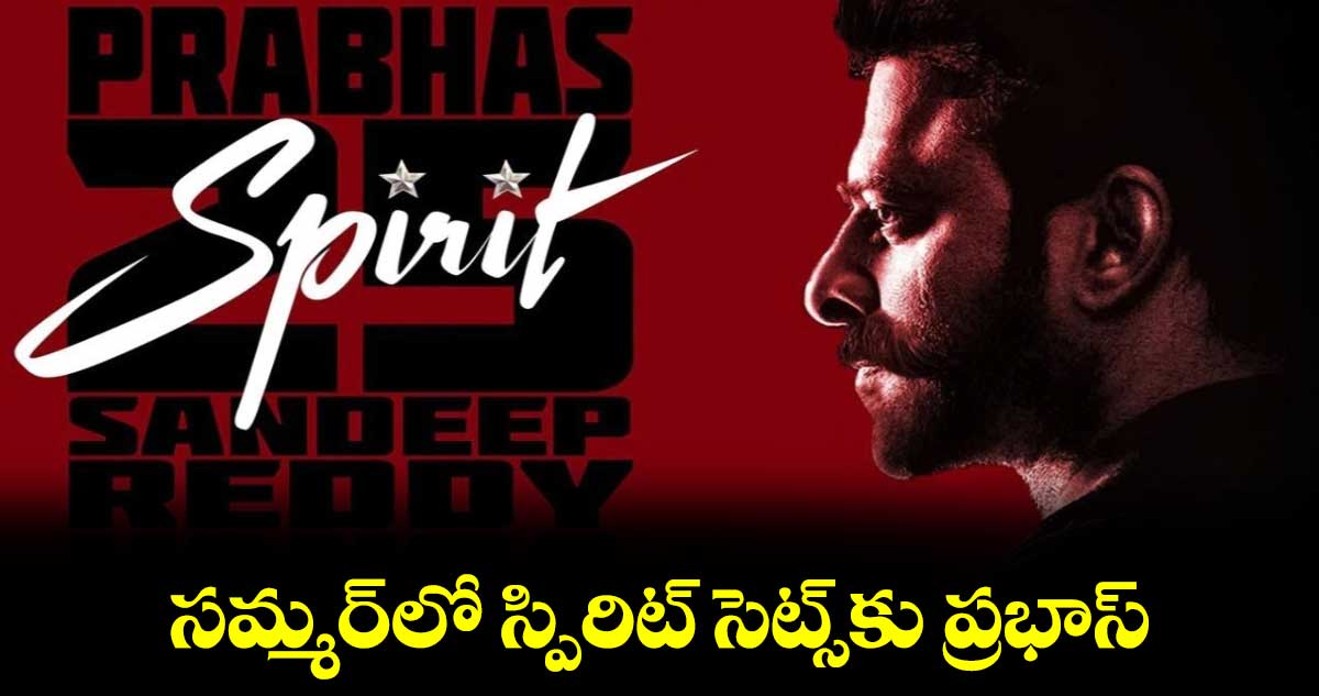 సమ్మర్‌‌‌‌‌‌‌‌లో స్పిరిట్ సెట్స్‌‌‌‌కు ప్రభాస్.. 