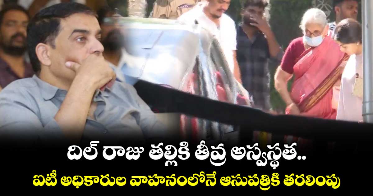 దిల్ రాజు తల్లికి తీవ్ర అస్వస్థత.. ఐటీ అధికారుల వాహనంలోనే ఆసుపత్రికి తరలింపు