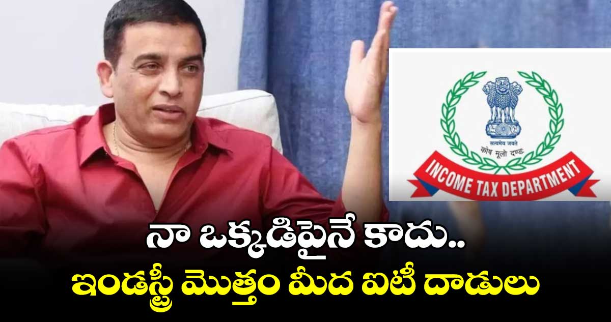 నా ఒక్కడిపైనే కాదు.. ఇండస్ట్రీ మొత్తం మీద ఐటీ దాడులు: దిల్ రాజ్