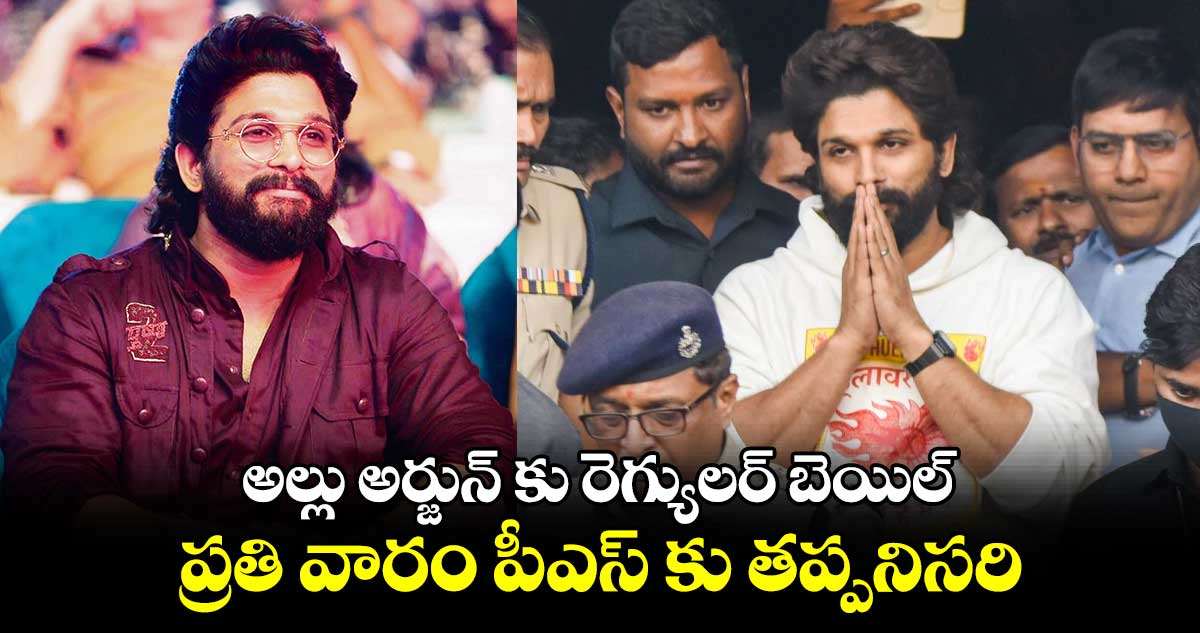 అల్లు అర్జున్ కు రెగ్యులర్ బెయిల్..ప్రతి వారం పీఎస్ కు తప్పనిసరి