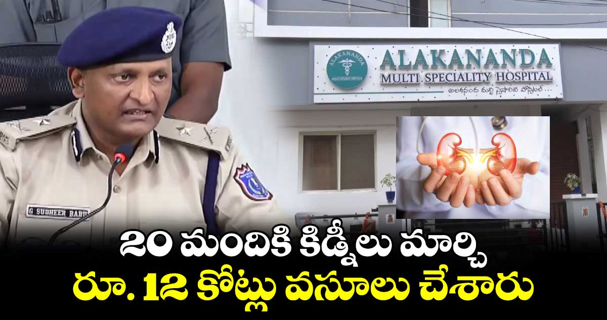 20 మందికి కిడ్నీలు మార్పిడి చేసి 12 కోట్లు వసూలు చేశారు: సీపీ సుధీర్ బాబు