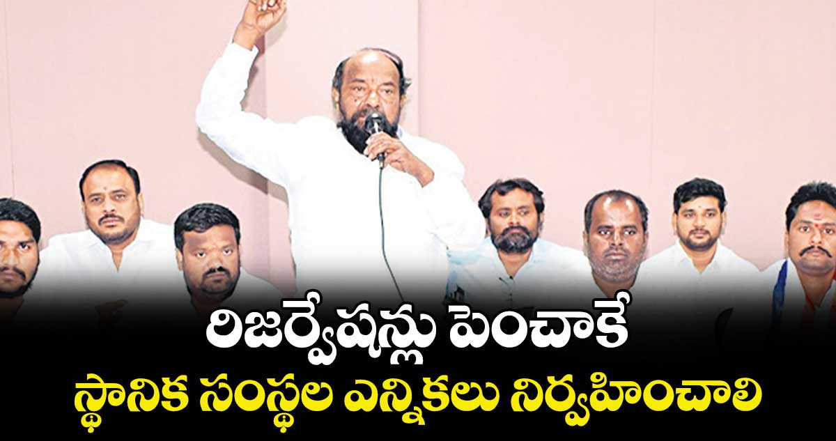 రిజర్వేషన్లు పెంచాకే స్థానిక సంస్థల ఎన్నికలు నిర్వహించాలి : ఆర్. కృష్ణయ్య 