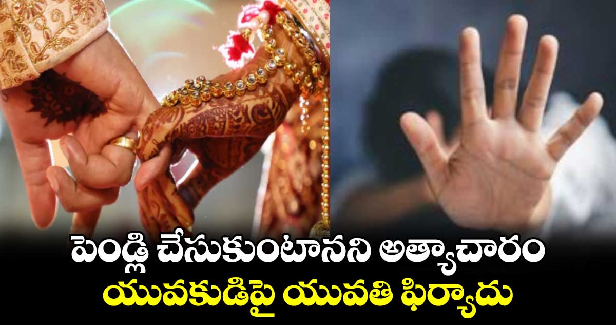 పెండ్లి చేసుకుంటానని అత్యాచారం..యువకుడిపై యువతి ఫిర్యాదు