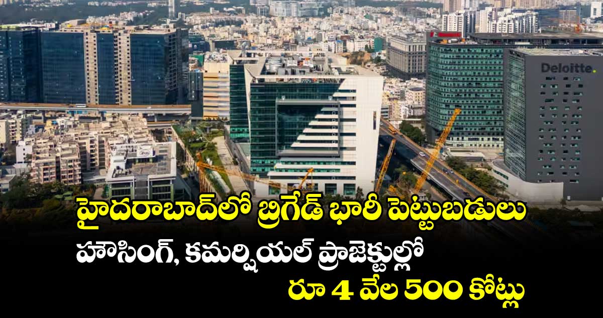 హైదరాబాద్⁬లో బ్రిగేడ్ భారీ పెట్టుబడులు..హౌసింగ్, కమర్షియల్ ప్రాజెక్టుల్లో 4వేల500 కోట్లు 