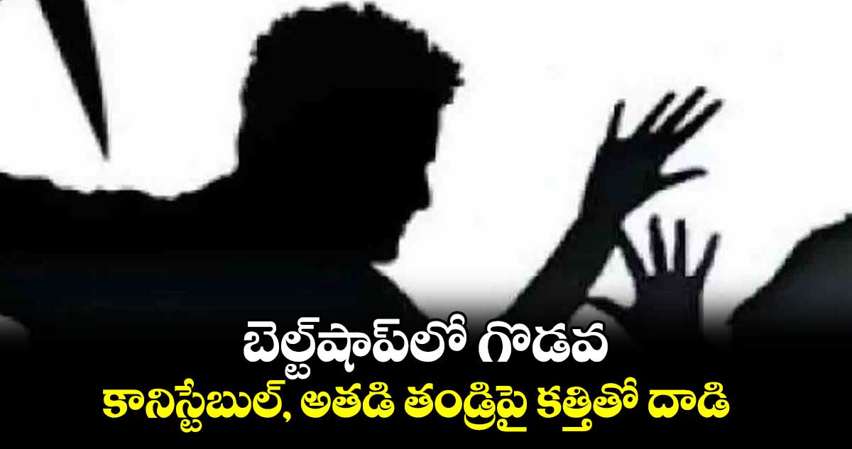  బెల్ట్‌‌షాప్‌‌లో గొడవ.. కానిస్టేబుల్‌‌, అతడి తండ్రిపై కత్తితో దాడి