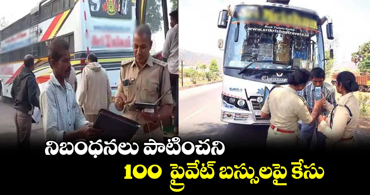 నిబంధనలు పాటించని 100  ప్రైవేట్ బస్సులపై కేసు..