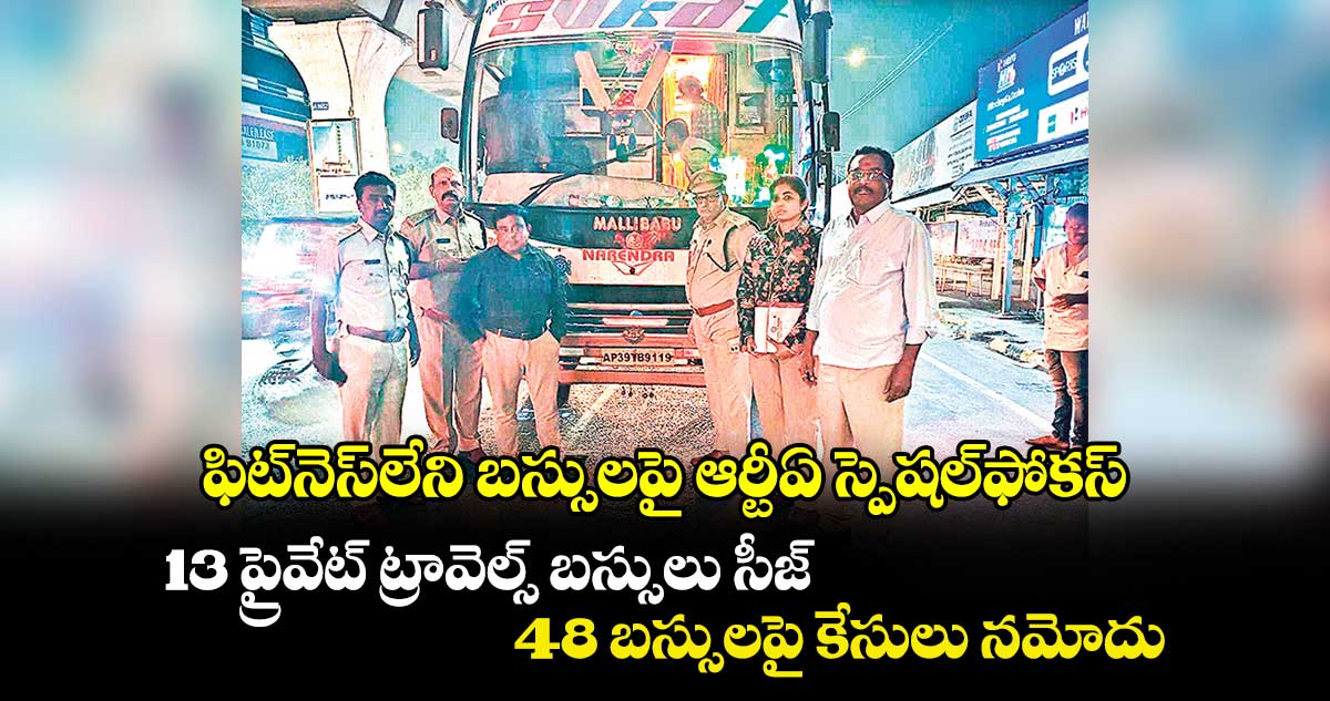 ఫిట్​నెస్​లేని బస్సులపై ఆర్టీఏ స్పెషల్​ఫోకస్: 13 ప్రైవేట్ ​ట్రావెల్స్​ బస్సులు సీజ్..  48 బస్సులపై కేసులు నమోదు