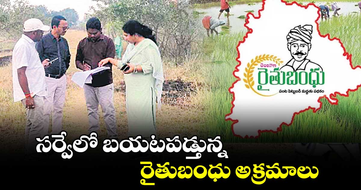 సర్వేలో బయటపడ్తున్న రైతుబంధు అక్రమాలు 