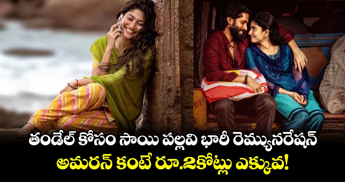 Sai Pallavi Remuneration: తండేల్ కోసం సాయి పల్లవి భారీ రెమ్యునరేషన్.. అమరన్ కంటే రూ.2కోట్లు ఎక్కువ!