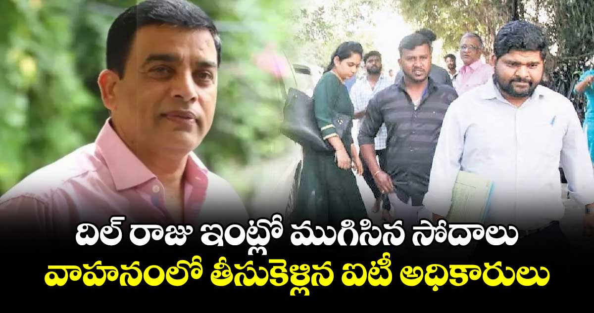 దిల్ రాజు ఇంట్లో ముగిసిన సోదాలు.. వాహనంలో తీసుకెళ్లిన ఐటీ అధికారులు