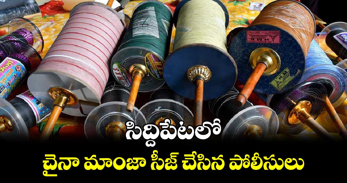 సిద్దిపేటలో చైనా మాంజా సీజ్ చేసిన పోలీసులు